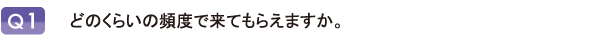 どのくらいの頻度で来てもらえますか。