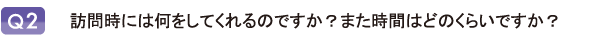 訪問時には何をしてくれるのですか？また時間はどのくらいですか？